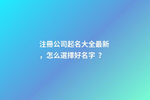 注冊公司起名大全最新，怎么選擇好名字？-第1張-公司起名-玄機(jī)派
